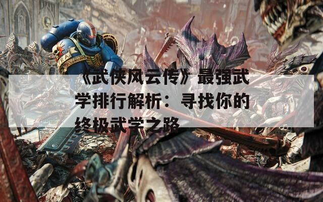 《武侠风云传》最强武学排行解析：寻找你的终极武学之路