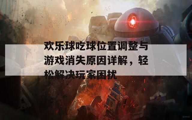 欢乐球吃球位置调整与游戏消失原因详解，轻松解决玩家困扰