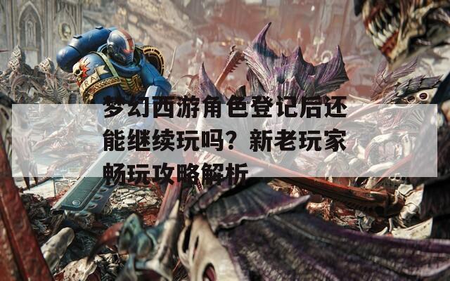 梦幻西游角色登记后还能继续玩吗？新老玩家畅玩攻略解析