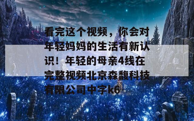 看完这个视频，你会对年轻妈妈的生活有新认识！年轻的母亲4线在完整视频北京森馥科技有限公司中字k6