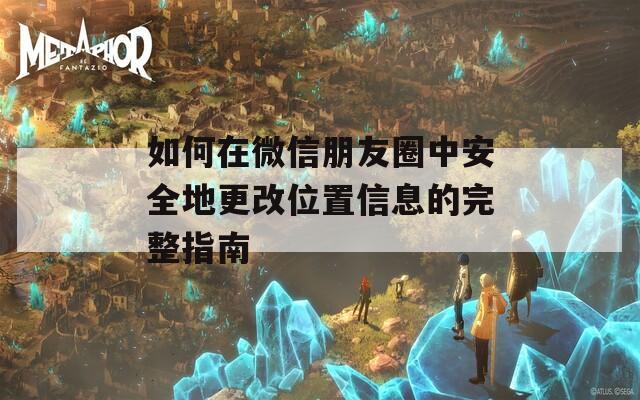 如何在微信朋友圈中安全地更改位置信息的完整指南