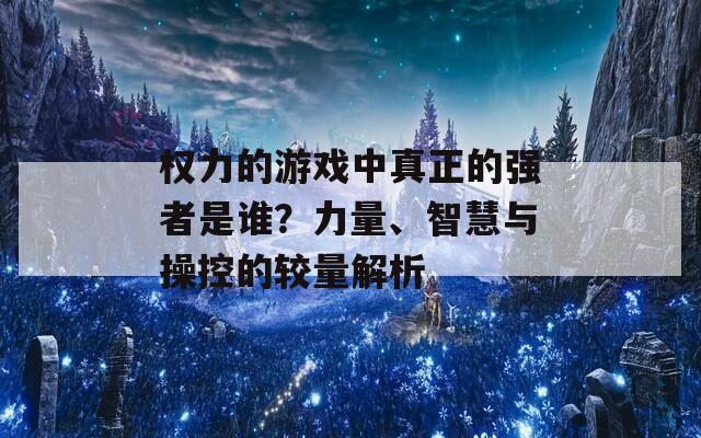 权力的游戏中真正的强者是谁？力量、智慧与操控的较量解析