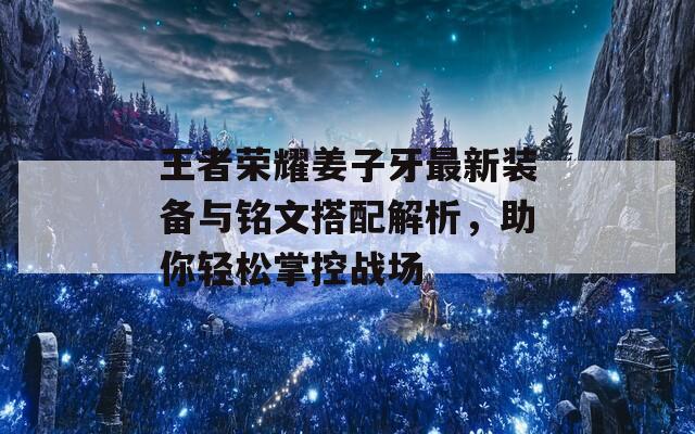 王者荣耀姜子牙最新装备与铭文搭配解析，助你轻松掌控战场