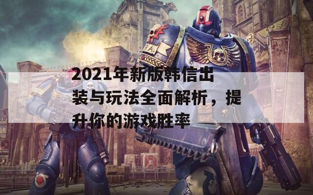 2021年新版韩信出装与玩法全面解析，提升你的游戏胜率