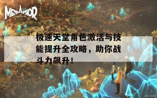 极速天堂角色激活与技能提升全攻略，助你战斗力飙升！