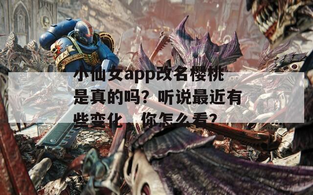 小仙女app改名樱桃是真的吗？听说最近有些变化，你怎么看？