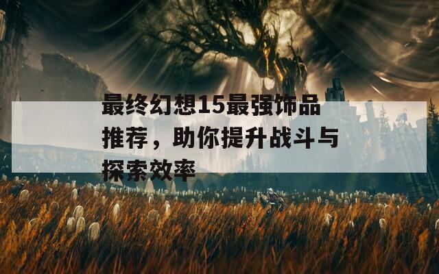 最终幻想15最强饰品推荐，助你提升战斗与探索效率  第1张