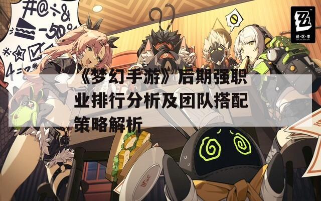 《梦幻手游》后期强职业排行分析及团队搭配策略解析