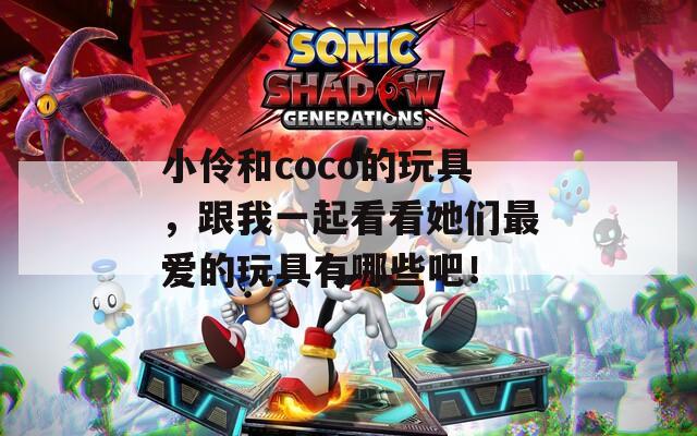 小伶和coco的玩具，跟我一起看看她们最爱的玩具有哪些吧！  第1张