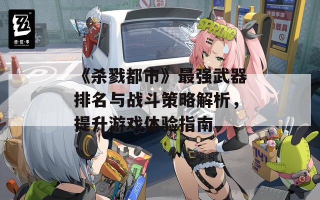 《杀戮都市》最强武器排名与战斗策略解析，提升游戏体验指南  第1张