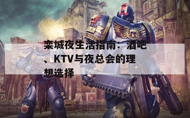 栾城夜生活指南：酒吧、KTV与夜总会的理想选择  第1张