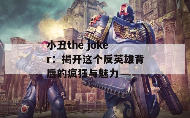 小丑the joker：揭开这个反英雄背后的疯狂与魅力  第1张