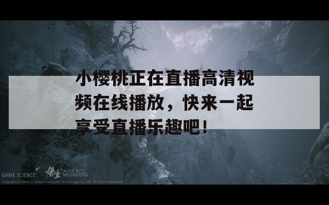 小樱桃正在直播高清视频在线播放，快来一起享受直播乐趣吧！  第1张