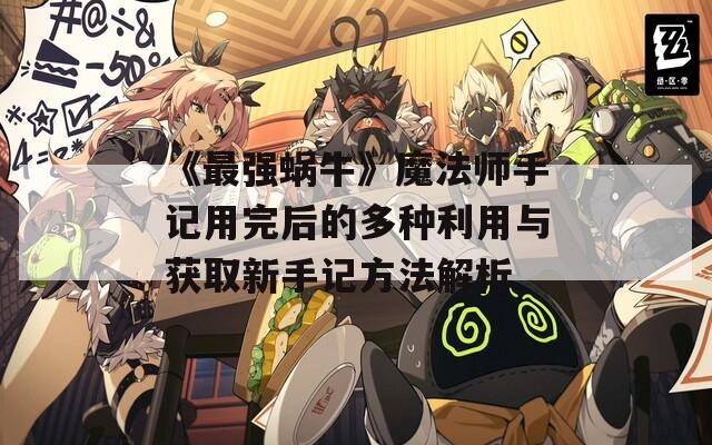 《最强蜗牛》魔法师手记用完后的多种利用与获取新手记方法解析  第1张