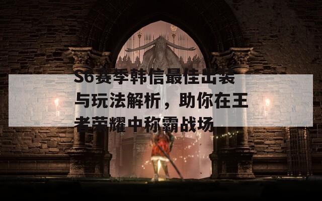 S6赛季韩信最佳出装与玩法解析，助你在王者荣耀中称霸战场  第1张