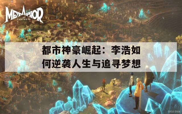 都市神豪崛起：李浩如何逆袭人生与追寻梦想  第1张