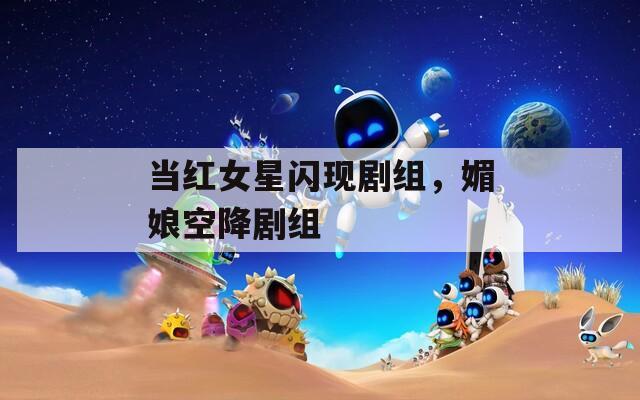 当红女星闪现剧组，媚娘空降剧组  第1张