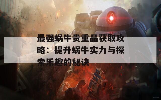 最强蜗牛贵重品获取攻略：提升蜗牛实力与探索乐趣的秘诀