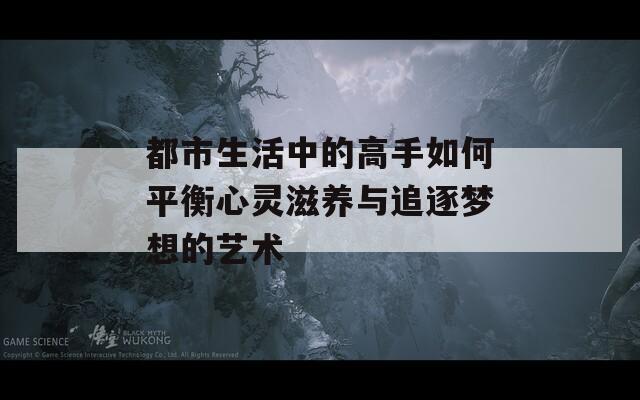 都市生活中的高手如何平衡心灵滋养与追逐梦想的艺术  第1张