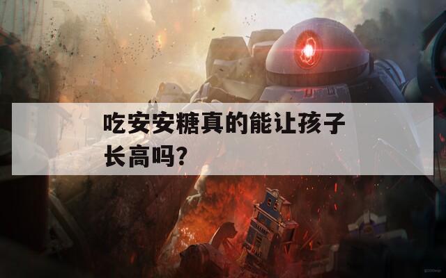 吃安安糖真的能让孩子长高吗？  第1张