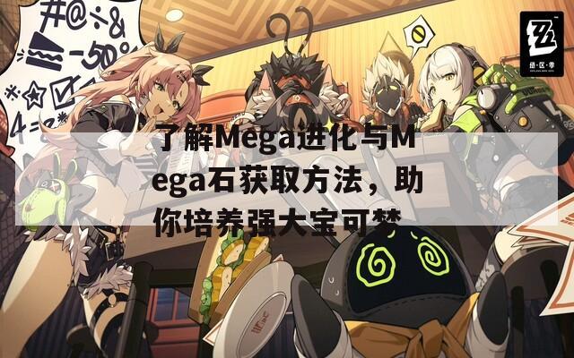 了解Mega进化与Mega石获取方法，助你培养强大宝可梦  第1张