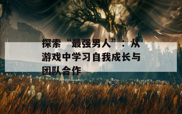 探索“最强男人”：从游戏中学习自我成长与团队合作