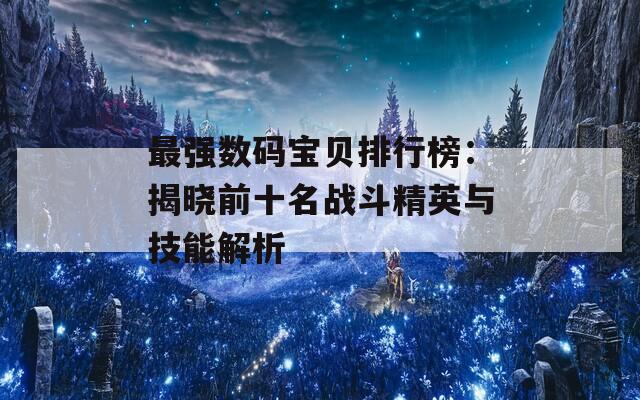 最强数码宝贝排行榜：揭晓前十名战斗精英与技能解析