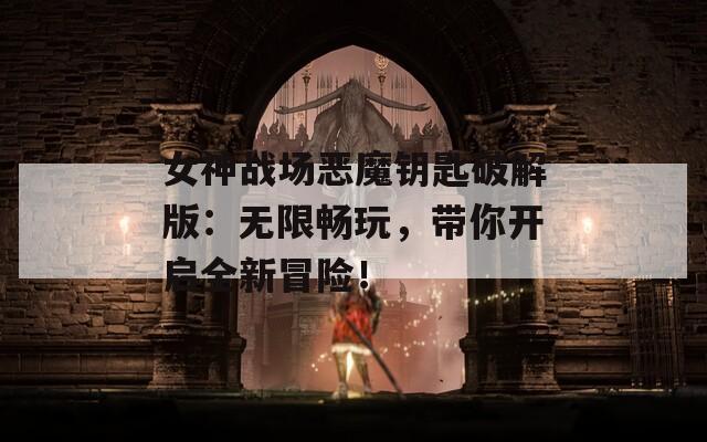 女神战场恶魔钥匙破解版：无限畅玩，带你开启全新冒险！