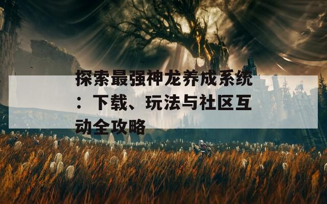 探索最强神龙养成系统：下载、玩法与社区互动全攻略  第1张