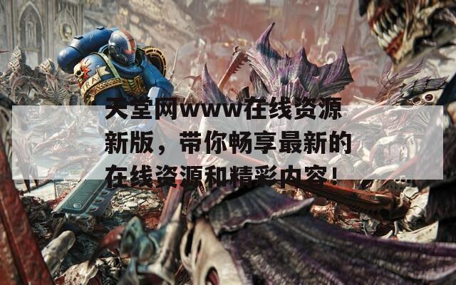 天堂网www在线资源新版，带你畅享最新的在线资源和精彩内容！  第1张