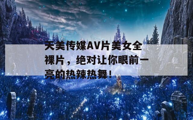 天美传媒AV片美女全裸片，绝对让你眼前一亮的热辣热舞！  第1张