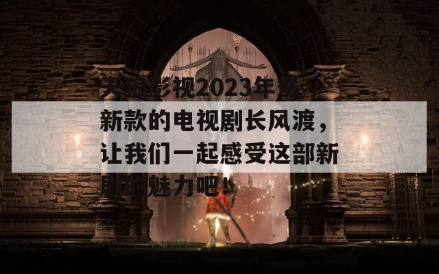 天狼影视2023年最新款的电视剧长风渡，让我们一起感受这部新剧的魅力吧！