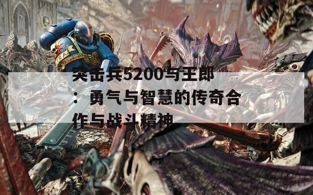 突击兵5200与王郎：勇气与智慧的传奇合作与战斗精神