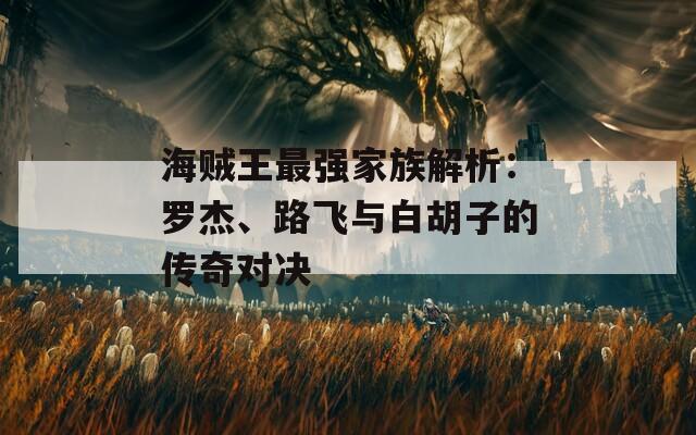 海贼王最强家族解析：罗杰、路飞与白胡子的传奇对决  第1张