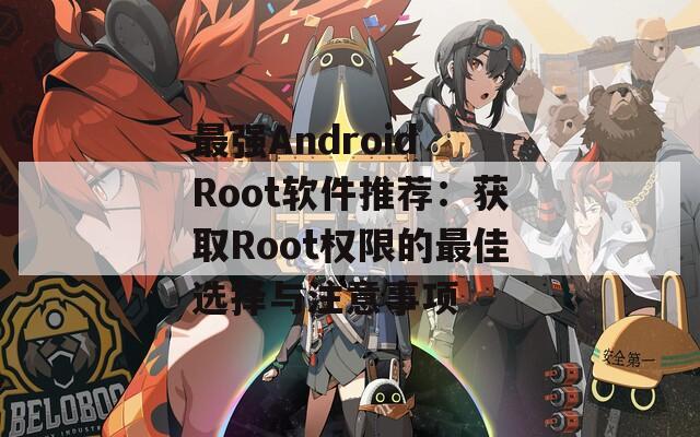 最强Android Root软件推荐：获取Root权限的最佳选择与注意事项  第1张