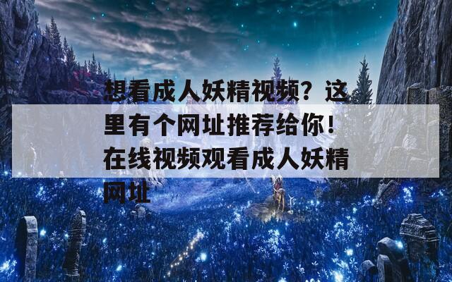 想看成人妖精视频？这里有个网址推荐给你！在线视频观看成人妖精网址  第1张