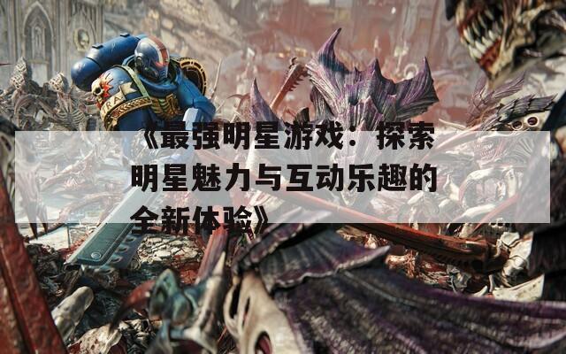 《最强明星游戏：探索明星魅力与互动乐趣的全新体验》  第1张