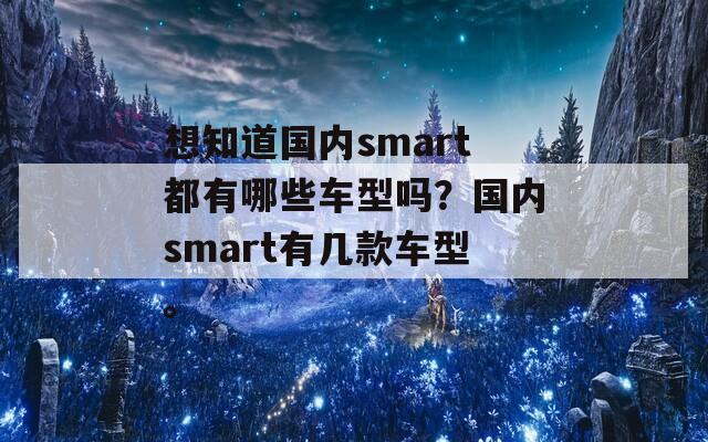 想知道国内smart都有哪些车型吗？国内smart有几款车型。  第1张