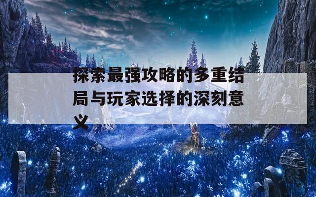 探索最强攻略的多重结局与玩家选择的深刻意义