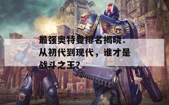 最强奥特曼排名揭晓：从初代到现代，谁才是战斗之王？