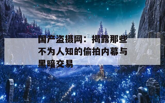 国产盗摄网：揭露那些不为人知的偷拍内幕与黑暗交易