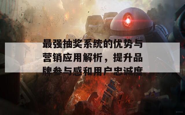 最强抽奖系统的优势与营销应用解析，提升品牌参与感和用户忠诚度