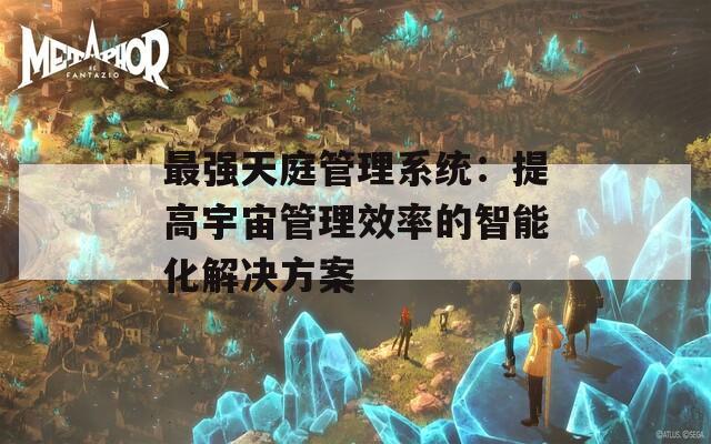 最强天庭管理系统：提高宇宙管理效率的智能化解决方案