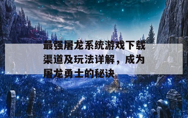 最强屠龙系统游戏下载渠道及玩法详解，成为屠龙勇士的秘诀