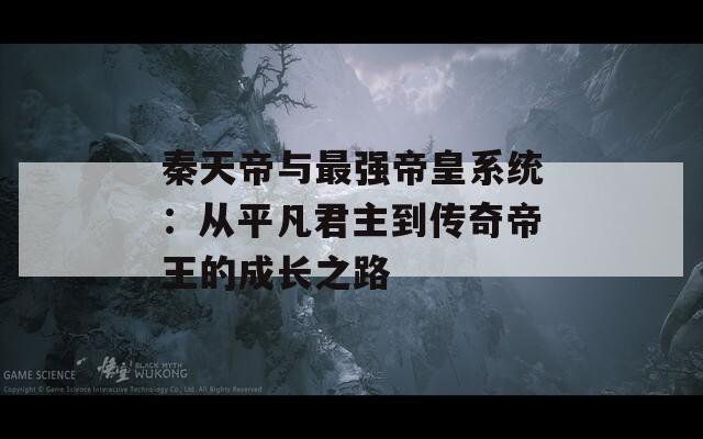 秦天帝与最强帝皇系统：从平凡君主到传奇帝王的成长之路  第1张