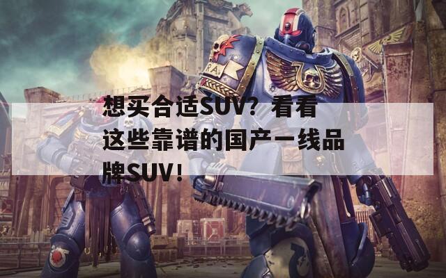 想买合适SUV？看看这些靠谱的国产一线品牌SUV！