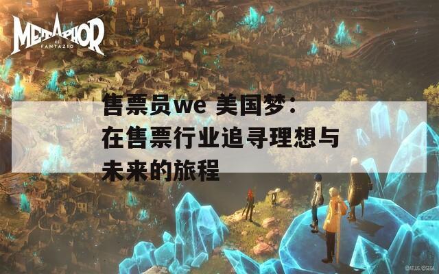 售票员we 美国梦：在售票行业追寻理想与未来的旅程