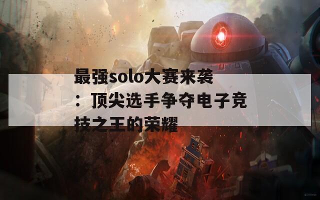 最强solo大赛来袭：顶尖选手争夺电子竞技之王的荣耀