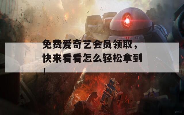 免费爱奇艺会员领取，快来看看怎么轻松拿到！  第1张