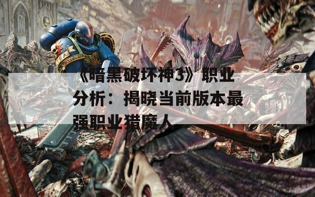 《暗黑破坏神3》职业分析：揭晓当前版本最强职业猎魔人